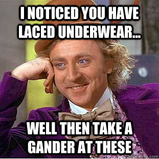 I noticed you have laced underwear... Well then Take a gander at these  Creepy Wonka