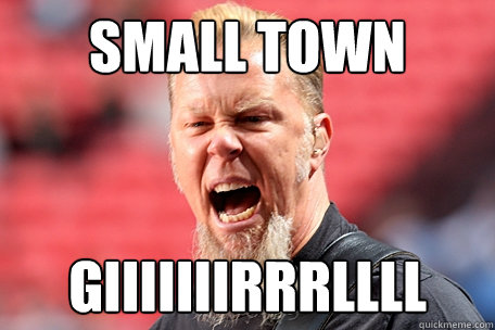 SMALL TOWN GIIIIIIIRRRLLLL  I AM THE TABLE - James Hetfield