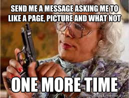 send me a message asking me to like a page, picture and what not one more time - send me a message asking me to like a page, picture and what not one more time  Misc