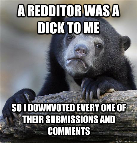 A redditor was a dick to me So I downvoted every one of their submissions and comments  Confession Bear