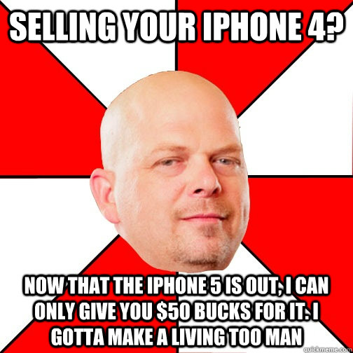 Selling your iPhone 4? Now that the iPhone 5 is out, i can only give you $50 bucks for it. I gotta make a living too man - Selling your iPhone 4? Now that the iPhone 5 is out, i can only give you $50 bucks for it. I gotta make a living too man  Pawn Star