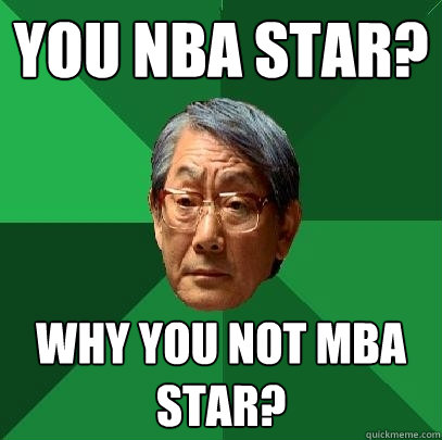 You NBA star? Why you not MBA star?   High Expectations Asian Father