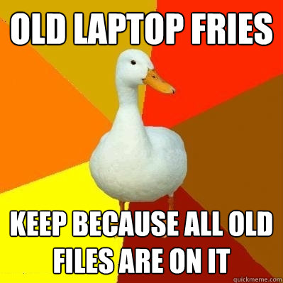 old laptop fries keep because all old files are on it  Tech Impaired Duck