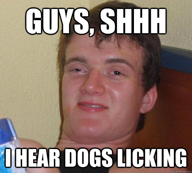 Guys, SHHH I hear dogs licking  10 Guy