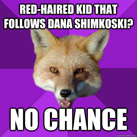 red-haired kid that follows dana shimkoski? no chance  Forensics Fox