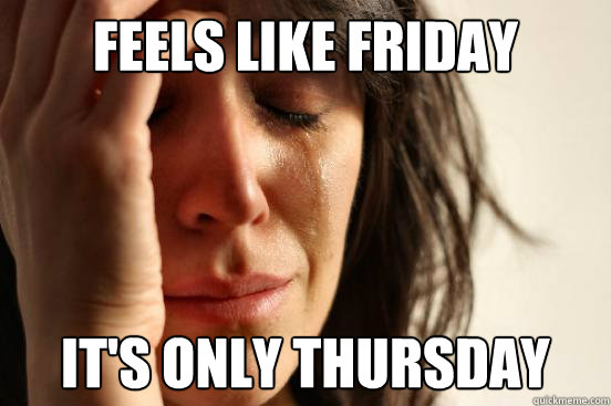 Feels like Friday it's only thursday - Feels like Friday it's only thursday  First World Problems