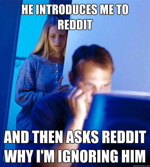 He introduces me to reddit And then Asks reddit why I'm ignoring him  Redditors Wife