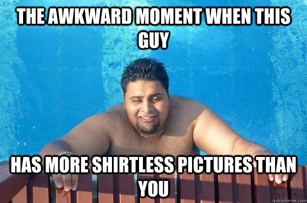 the awkward moment when this guy has more shirtless pictures than you - the awkward moment when this guy has more shirtless pictures than you  Misc
