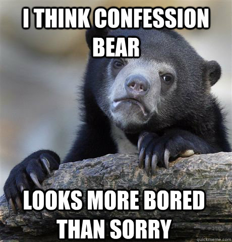 I think confession bear Looks more bored than sorry  Confession Bear