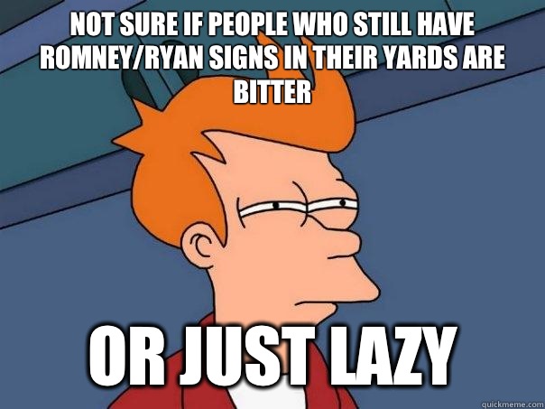 Not sure if people who still have Romney/Ryan signs in their yards are bitter Or just lazy  Futurama Fry