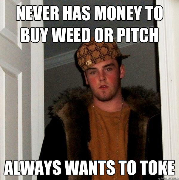 Never has money to buy weed or pitch always wants to toke  Scumbag Steve