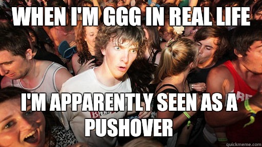 When i'm GGG IN REAL LIFE i'M APPARENTLY SEEN AS A PUSHOVER  Sudden Clarity Clarence