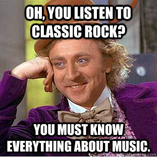 oh, you listen to classic rock? You must know everything about music. - oh, you listen to classic rock? You must know everything about music.  Condescending Wonka