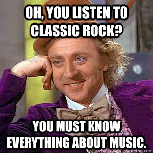 oh, you listen to classic rock? You must know everything about music.  Condescending Wonka