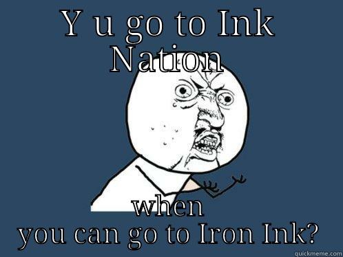 Y U GO TO INK NATION WHEN YOU CAN GO TO IRON INK? Y U No