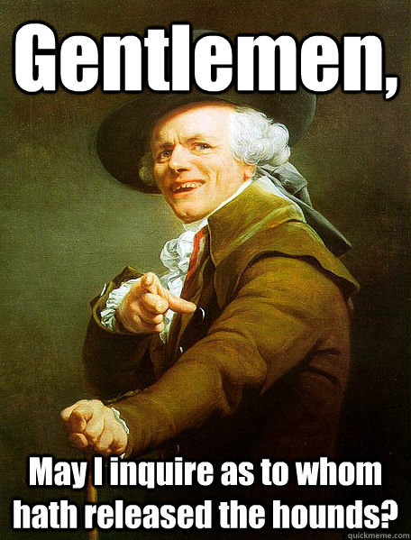 Gentlemen, May I inquire as to whom hath released the hounds?  Joseph Decreaux