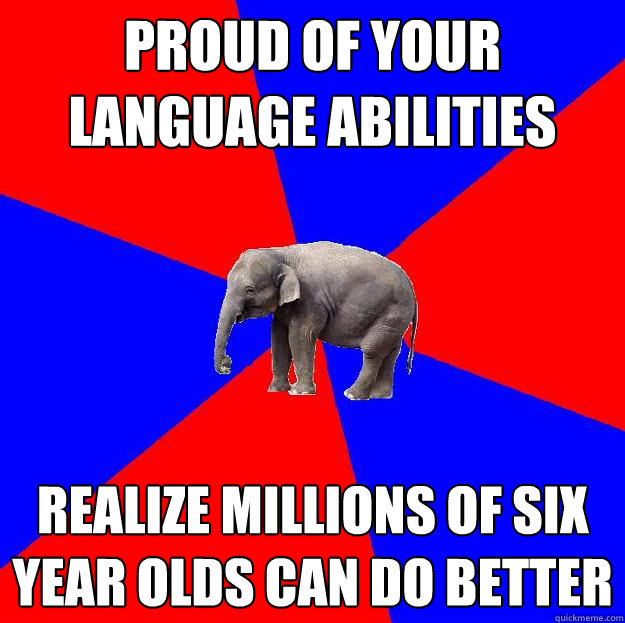 PROUD OF YOUR LANGUAGE ABILITIES REALIZE MILLIONS OF SIX YEAR OLDS CAN DO BETTER - PROUD OF YOUR LANGUAGE ABILITIES REALIZE MILLIONS OF SIX YEAR OLDS CAN DO BETTER  Foreign language elephant