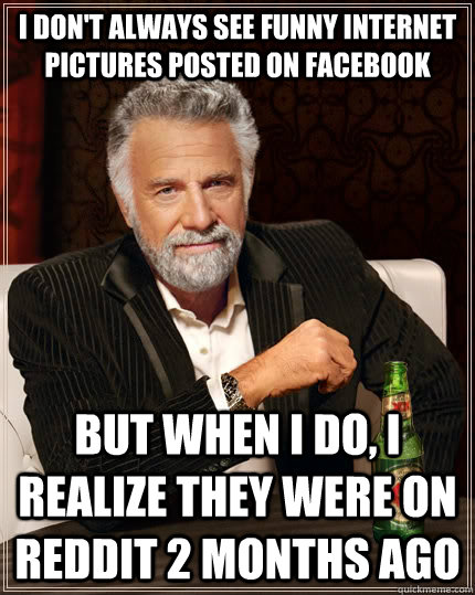 I don't always see funny internet pictures posted on Facebook But when I do, i realize they were on reddit 2 months ago  The Most Interesting Man In The World
