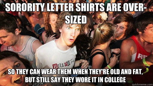 Sorority letter shirts are over-sized
 so they can wear them when they're old and fat, but still say they wore it in college  Sudden Clarity Clarence