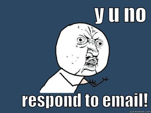                        Y U NO          RESPOND TO EMAIL! Y U No