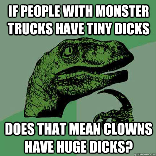If people with monster trucks have tiny dicks does that mean clowns have huge dicks? - If people with monster trucks have tiny dicks does that mean clowns have huge dicks?  Philosoraptor