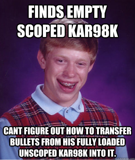 Finds empty scoped Kar98K cant figure out how to transfer bullets from his fully loaded unscoped kar98k into it.  Bad Luck Brian