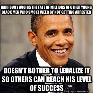 Narrowly avoids the fate of millions of other young black men who smoke weed by not getting arrested Doesn't bother to legalize it so others can reach his level of success - Narrowly avoids the fate of millions of other young black men who smoke weed by not getting arrested Doesn't bother to legalize it so others can reach his level of success  Barack Obama