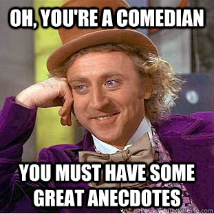 Oh, you're a comedian You must have some great anecdotes   Condescending Wonka