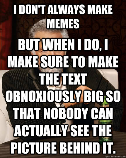 I don't always make memes but when I do, I make sure to make the text obnoxiously big so that nobody can actually see the picture behind it.  The Most Interesting Man In The World