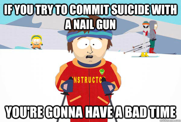 If you try to commit suicide with a nail gun You're gonna have a bad time  Super Cool Ski Instructor