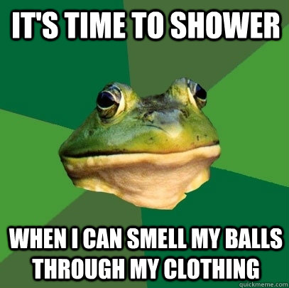 it's time to shower when i can smell my balls through my clothing  Foul Bachelor Frog