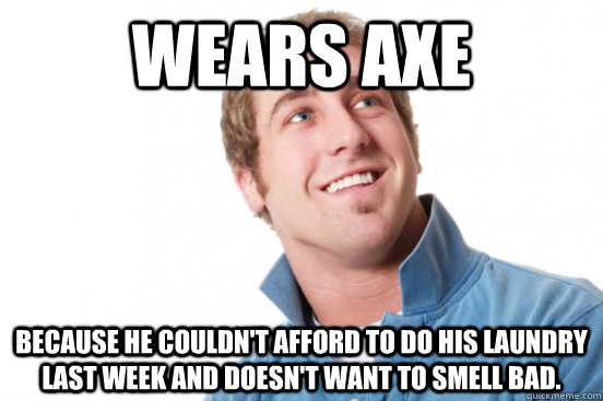 Wears axe Because he couldn't afford to do his laundry last week and doesn't want to smell bad.  Misunderstood Douchebag