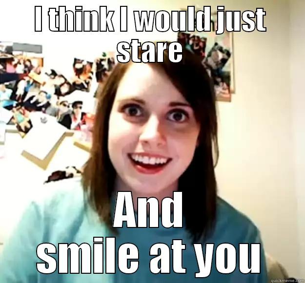 I THINK I WOULD JUST STARE AND SMILE AT YOU Overly Attached Girlfriend