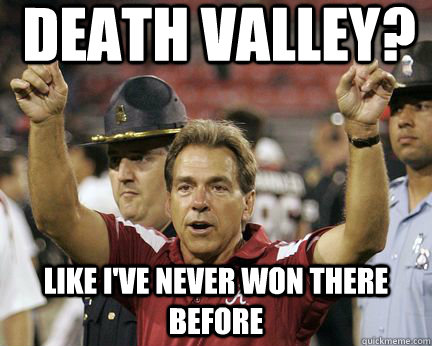Death Valley? like i've never won there before  Scumbag Nick Saban
