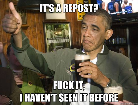 it's a repost? Fuck it,
I haven't seen it before  Upvoting Obama