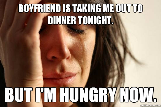 Boyfriend is taking me out to dinner tonight. But I'm hungry now.  First World Problems