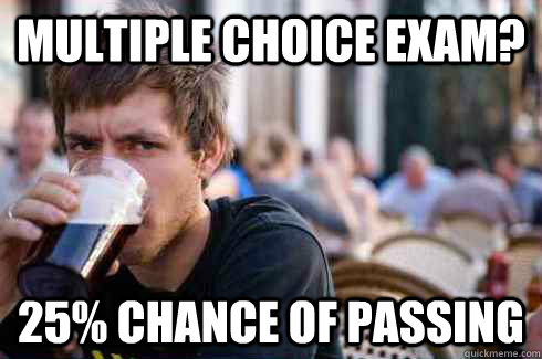 Multiple choice exam? 25% chance of passing  Lazy College Senior