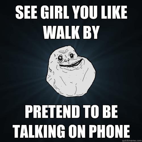 see girl you like walk by pretend to be talking on phone  Forever Alone