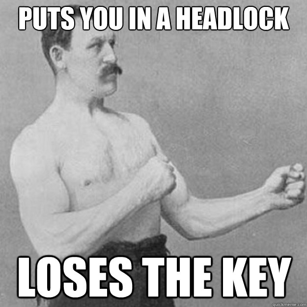 puts you in a headlock loses the key  overly manly man