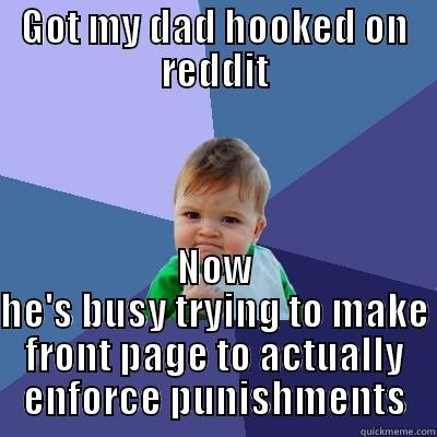 GOT MY DAD HOOKED ON REDDIT NOW HE'S BUSY TRYING TO MAKE FRONT PAGE TO ACTUALLY ENFORCE PUNISHMENTS Success Kid