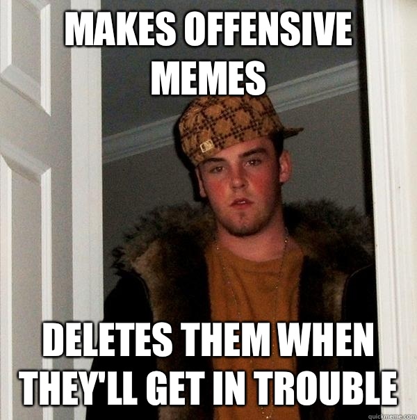 Makes offensive memes Deletes them when they'll get in trouble  Scumbag Steve