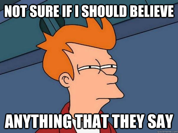 Not sure if I should believe anything that they say  Not sure Fry