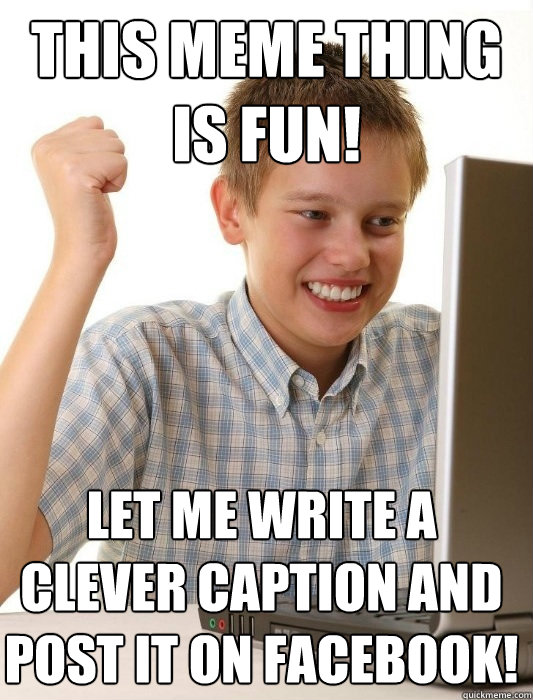 This meme thing is fun! Let me write a clever caption and post it on Facebook!  First Day on the Internet Kid
