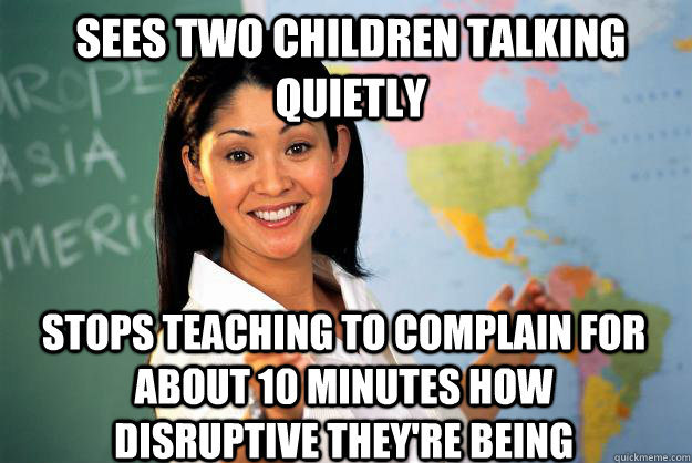 sees two children talking quietly stops teaching to complain for about 10 minutes how disruptive they're being  Unhelpful High School Teacher