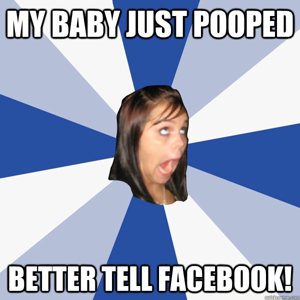 my baby just pooped better tell facebook!  Annoying Facebook Girl