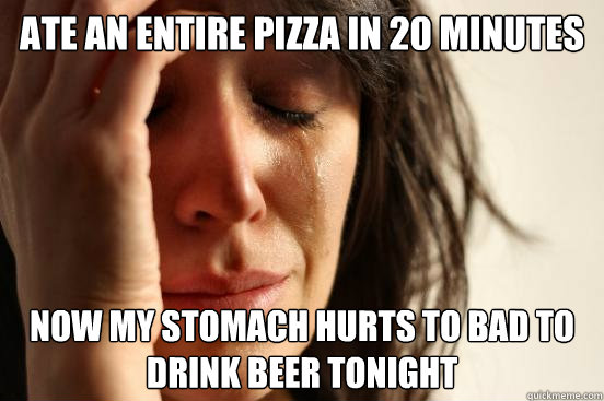 Ate an entire pizza in 20 minutes now my stomach hurts to bad to drink beer tonight  First World Problems
