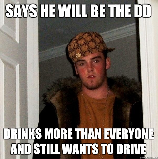 Says he will be the DD Drinks more than everyone and still wants to drive  Scumbag Steve