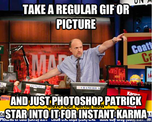 take a regular gif or picture and just photoshop Patrick star into it for instant karma  move your karma now