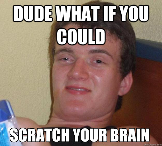 Dude what if you could 
scratch your brain
 - Dude what if you could 
scratch your brain
  10 Guy