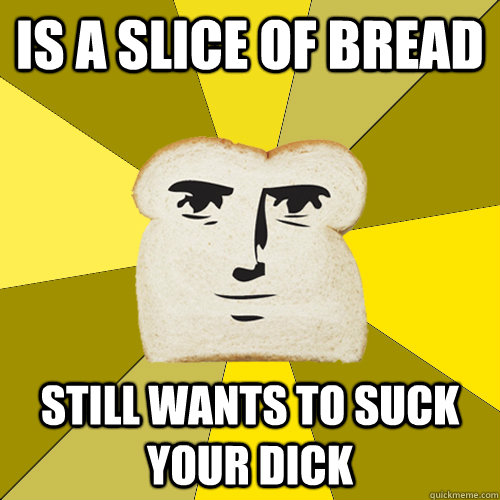 Is a slice of bread Still wants to suck your dick  Breadfriend